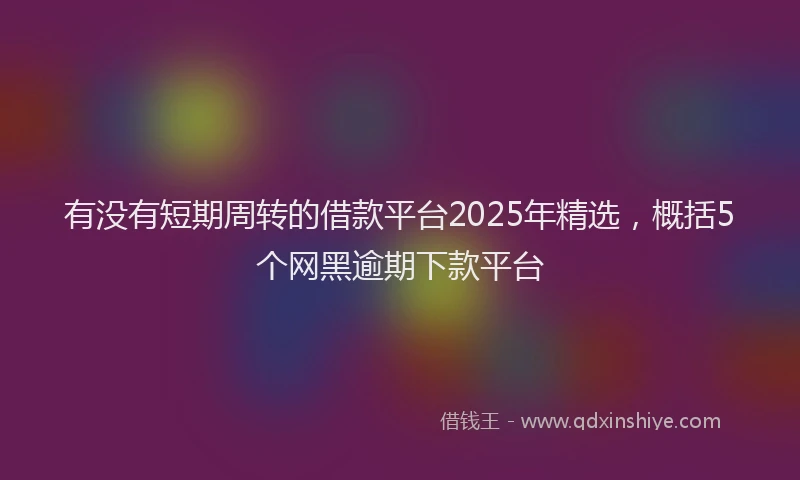 有没有短期周转的借款平台2025年精选，概括5个网黑逾期下款平台