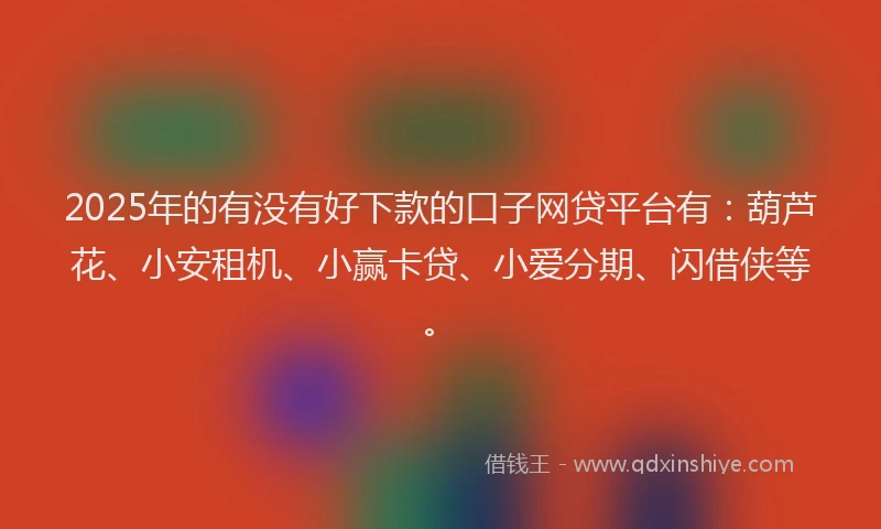 2025年的有没有好下款的口子网贷平台有：葫芦花、小安租机、小赢卡贷、小爱分期、闪借侠等。
