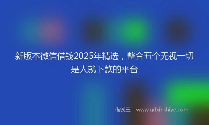 新版本微信借钱2025年精选，整合五个无视一切是人就下款的平台