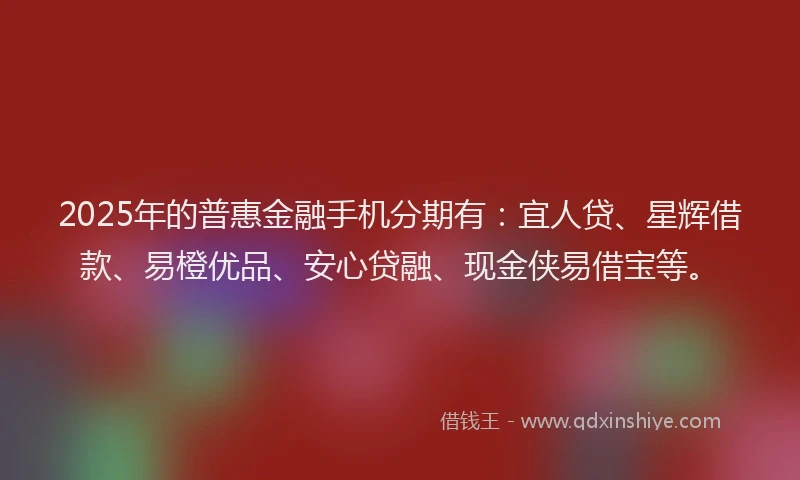 2025年的普惠金融手机分期有：宜人贷、星辉借款、易橙优品、安心贷融、现金侠易借宝等。