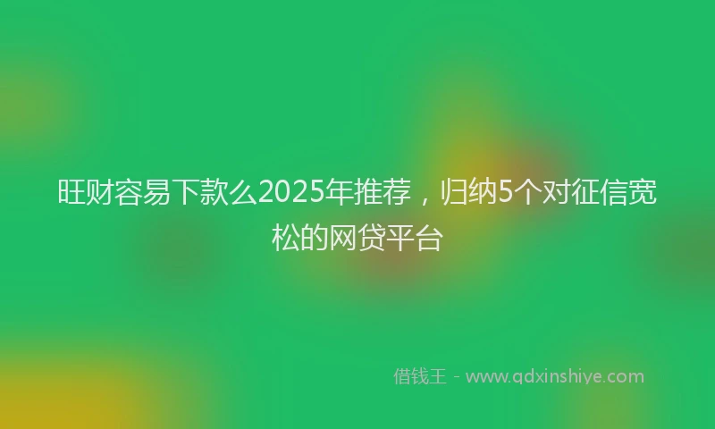 旺财容易下款么2025年推荐，归纳5个对征信宽松的网贷平台