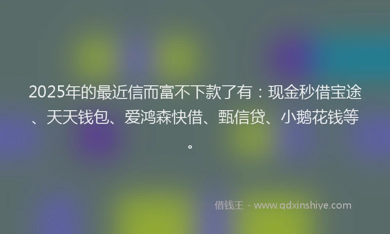 2025年的最近信而富不下款了有：现金秒借宝途、天天钱包、爱鸿森快借、甄信贷、小鹅花钱等。
