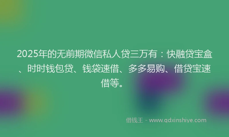 2025年的无前期微信私人贷三万有：快融贷宝盒、时时钱包贷、钱袋速借、多多易购、借贷宝速借等。