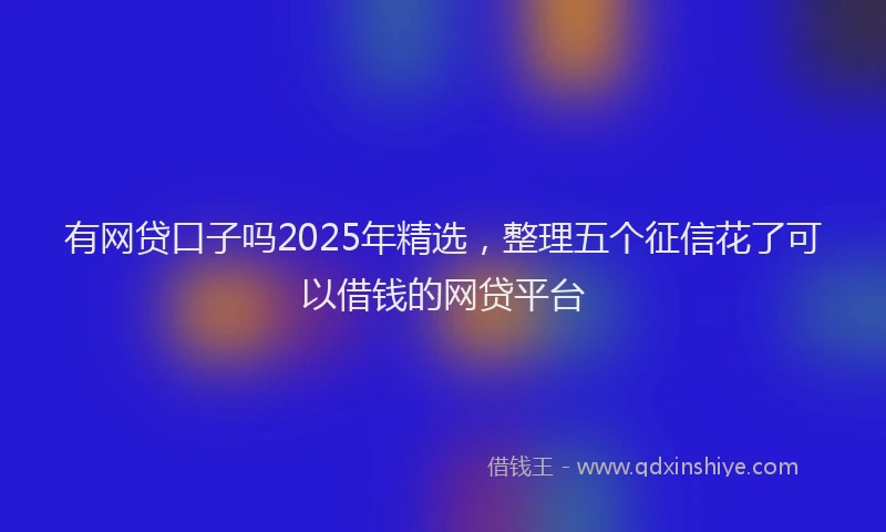 有网贷口子吗2025年精选，整理五个征信花了可以借钱的网贷平台
