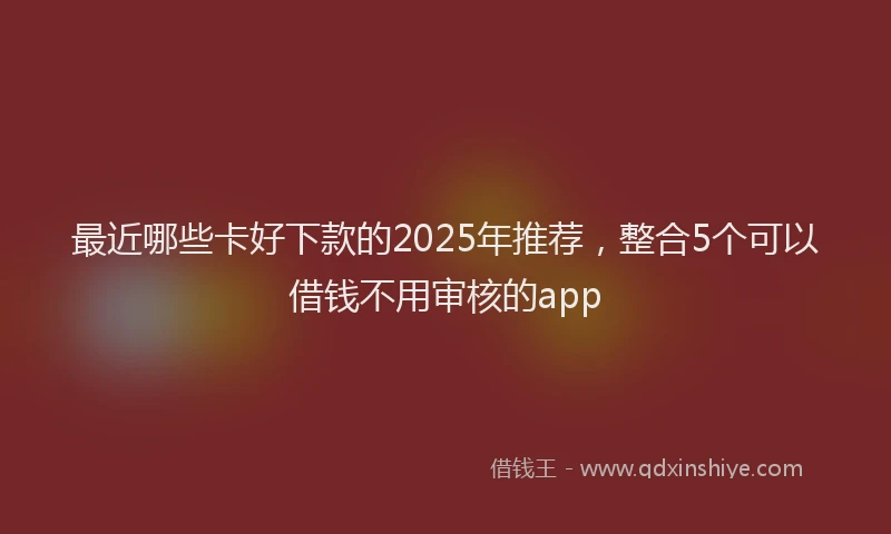 最近哪些卡好下款的2025年推荐，整合5个可以借钱不用审核的app