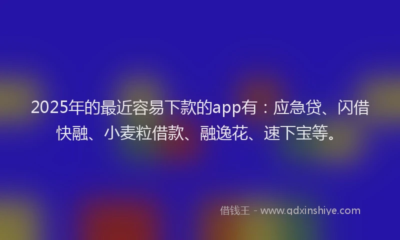 2025年的最近容易下款的app有：应急贷、闪借快融、小麦粒借款、融逸花、速下宝等。