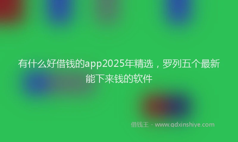 有什么好借钱的app2025年精选，罗列五个最新能下来钱的软件