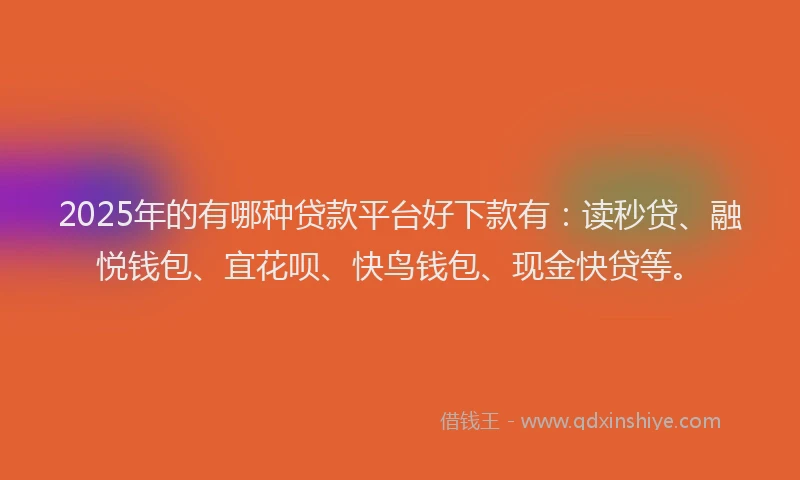 2025年的有哪种贷款平台好下款有：读秒贷、融悦钱包、宜花呗、快鸟钱包、现金快贷等。