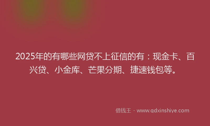 2025年的有哪些网贷不上征信的有：现金卡、百兴贷、小金库、芒果分期、捷速钱包等。