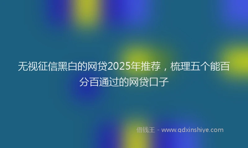 无视征信黑白的网贷2025年推荐，梳理五个能百分百通过的网贷口子