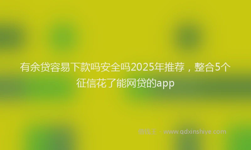 有余贷容易下款吗安全吗2025年推荐，整合5个征信花了能网贷的app