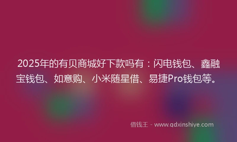 2025年的有贝商城好下款吗有：闪电钱包、鑫融宝钱包、如意购、小米随星借、易捷Pro钱包等。