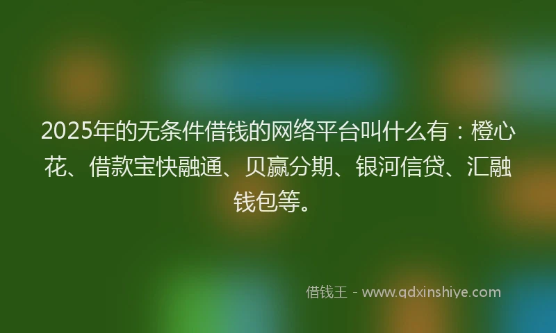 2025年的无条件借钱的网络平台叫什么有：橙心花、借款宝快融通、贝赢分期、银河信贷、汇融钱包等。