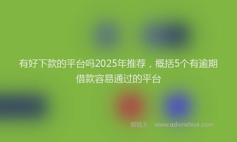有好下款的平台吗2025年推荐，概括5个有逾期借款容易通过的平台