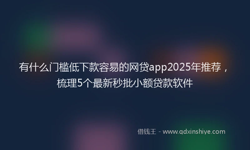 有什么门槛低下款容易的网贷app2025年推荐，梳理5个最新秒批小额贷款软件