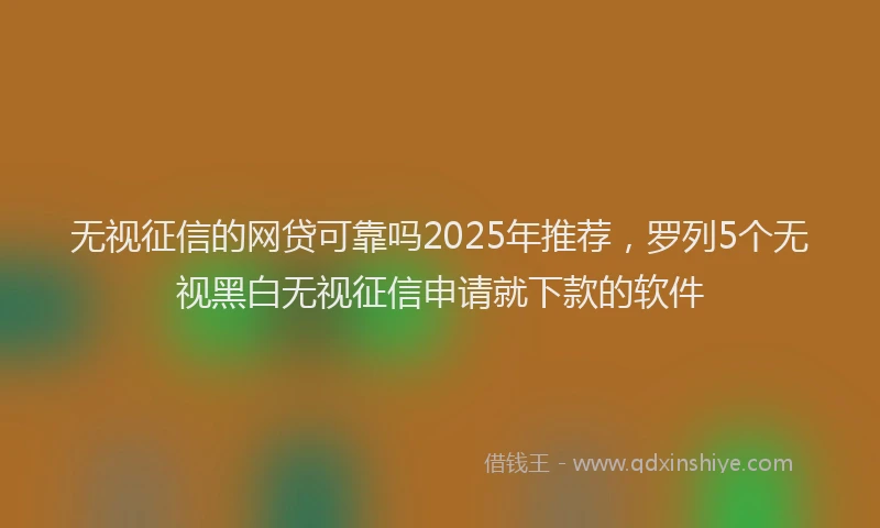无视征信的网贷可靠吗2025年推荐，罗列5个无视黑白无视征信申请就下款的软件
