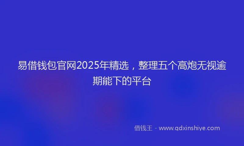 易借钱包官网2025年精选，整理五个高炮无视逾期能下的平台