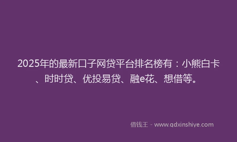 2025年的最新口子网贷平台排名榜有：小熊白卡、时时贷、优投易贷、融e花、想借等。