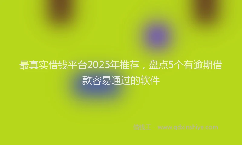 最真实借钱平台2025年推荐，盘点5个有逾期借款容易通过的软件