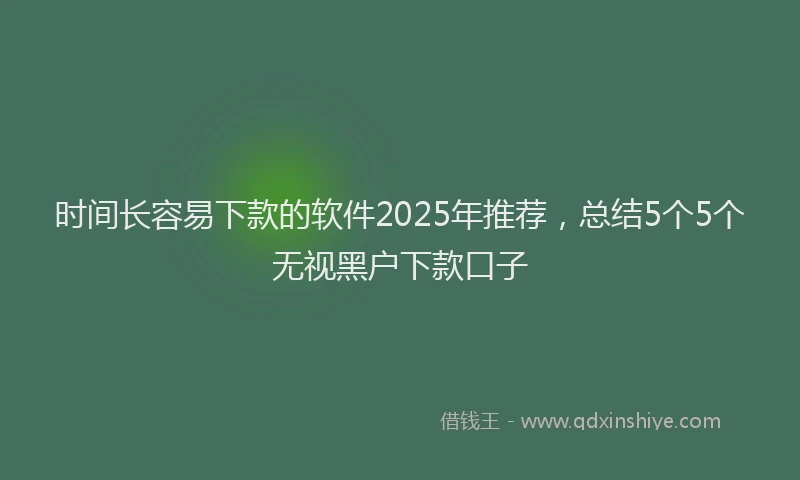 时间长容易下款的软件2025年推荐，总结5个5个无视黑户下款口子