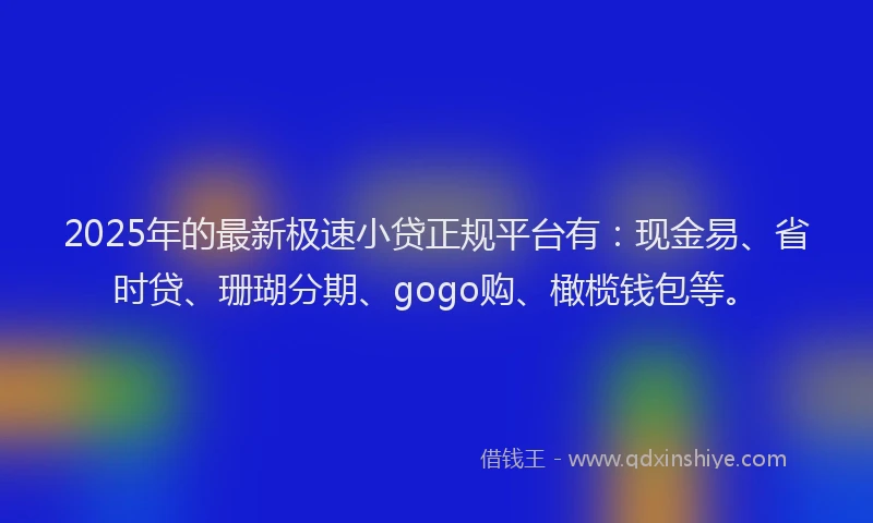 2025年的最新极速小贷正规平台有：现金易、省时贷、珊瑚分期、gogo购、橄榄钱包等。