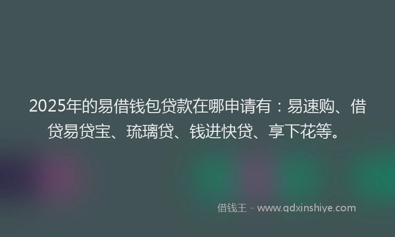 2025年的易借钱包贷款在哪申请有：易速购、借贷易贷宝、琉璃贷、钱进快贷、享下花等。