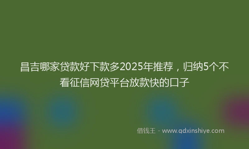 昌吉哪家贷款好下款多2025年推荐，归纳5个不看征信网贷平台放款快的口子