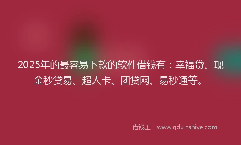 2025年的最容易下款的软件借钱有：幸福贷、现金秒贷易、超人卡、团贷网、易秒通等。