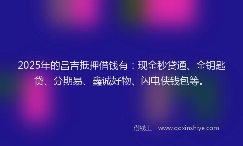 2025年的昌吉抵押借钱有：现金秒贷通、金钥匙贷、分期易、鑫诚好物、闪电侠钱包等。