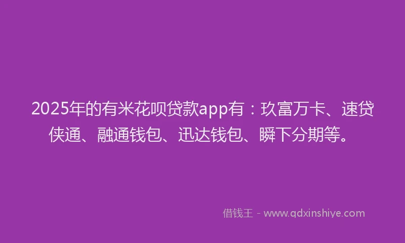 2025年的有米花呗贷款app有：玖富万卡、速贷侠通、融通钱包、迅达钱包、瞬下分期等。