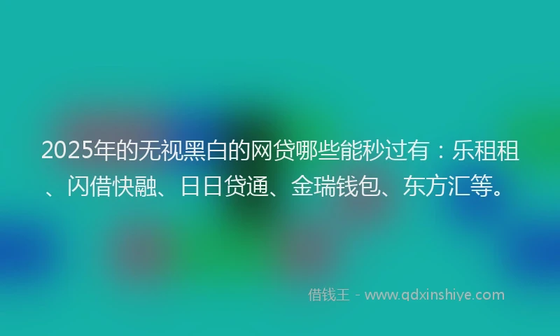 2025年的无视黑白的网贷哪些能秒过有：乐租租、闪借快融、日日贷通、金瑞钱包、东方汇等。