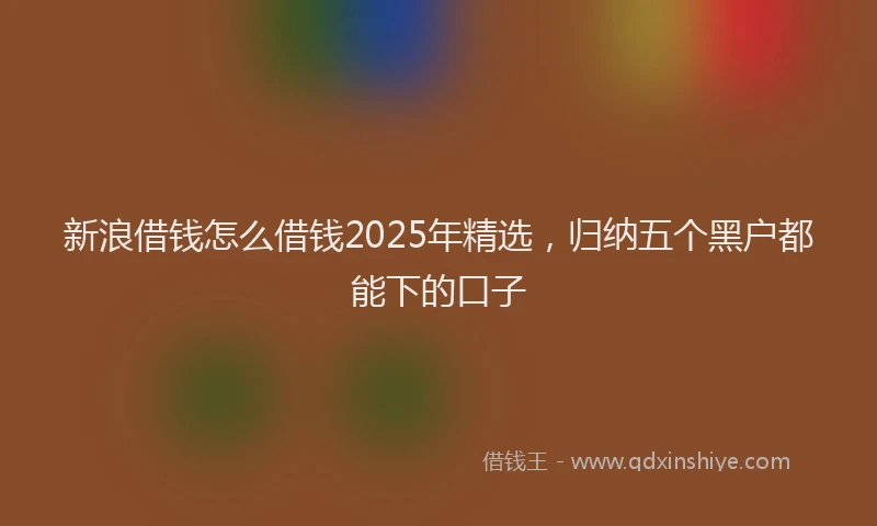 新浪借钱怎么借钱2025年精选，归纳五个黑户都能下的口子