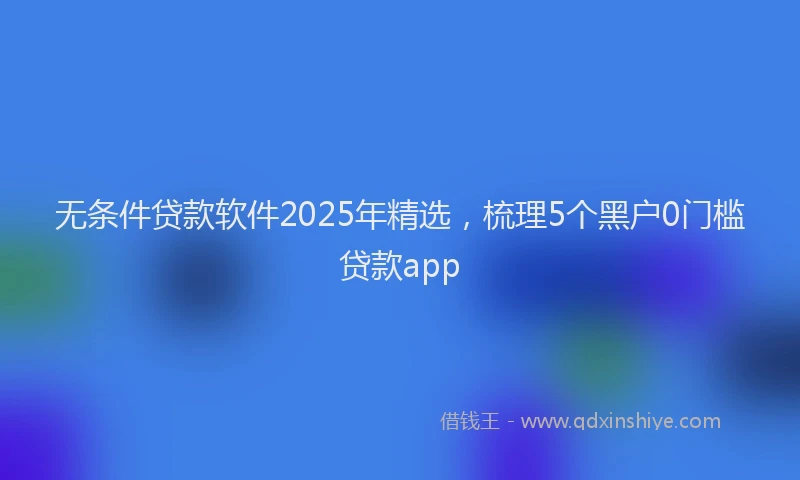 无条件贷款软件2025年精选，梳理5个黑户0门槛贷款app