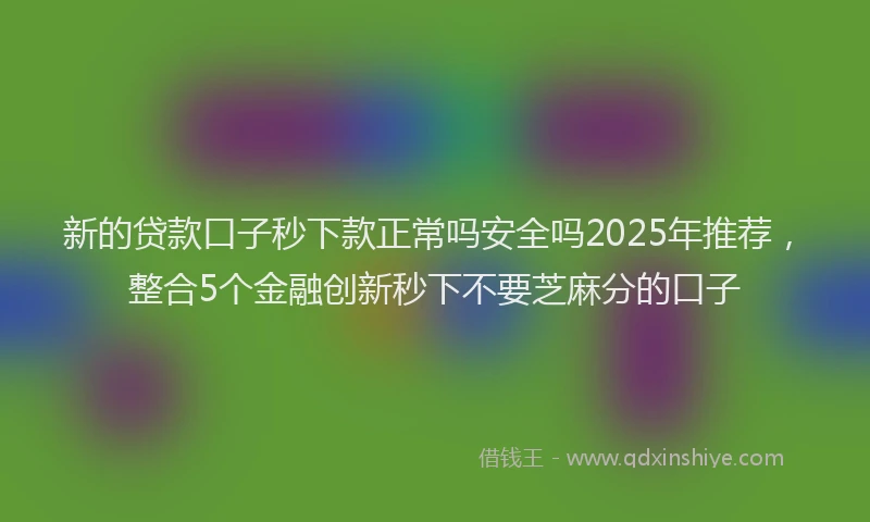 新的贷款口子秒下款正常吗安全吗2025年推荐，整合5个金融创新秒下不要芝麻分的口子