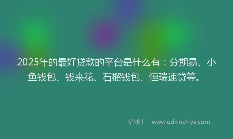 2025年的最好贷款的平台是什么有：分期易、小鱼钱包、钱来花、石榴钱包、恒瑞速贷等。