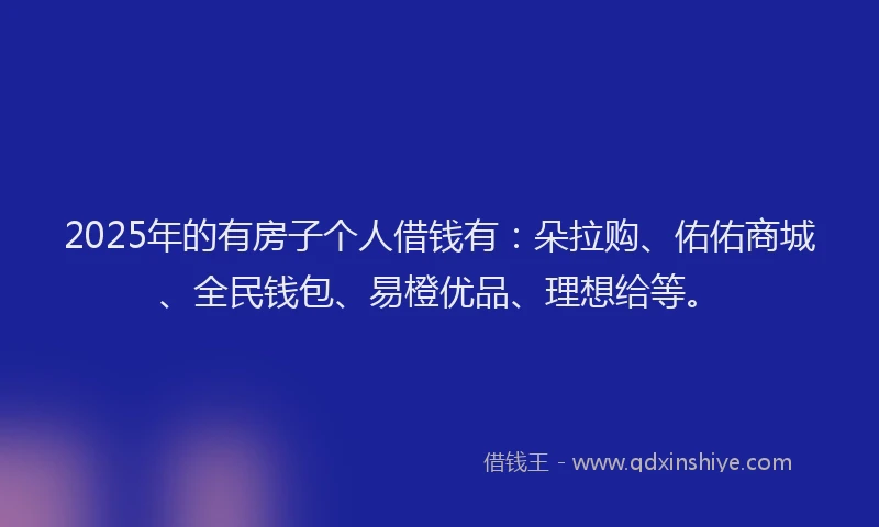 2025年的有房子个人借钱有：朵拉购、佑佑商城、全民钱包、易橙优品、理想给等。