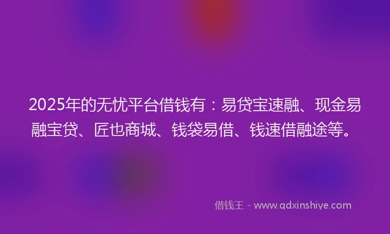 2025年的无忧平台借钱有：易贷宝速融、现金易融宝贷、匠也商城、钱袋易借、钱速借融途等。