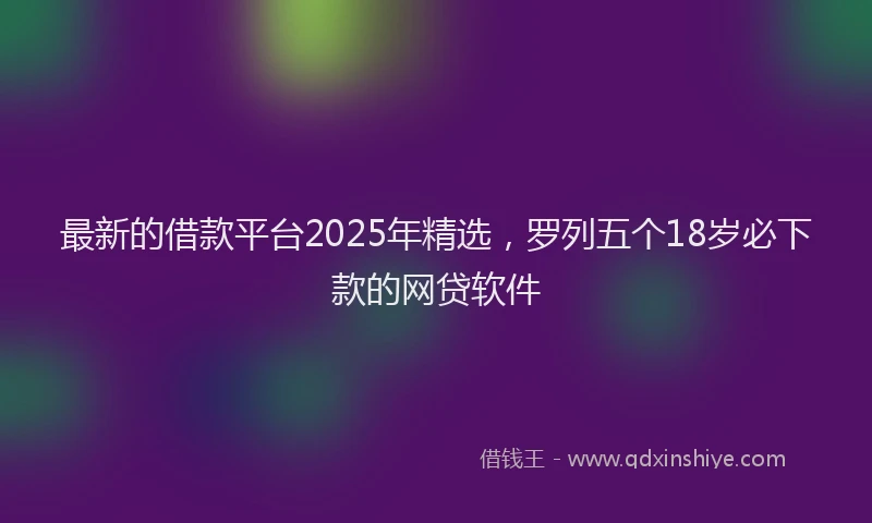 最新的借款平台2025年精选，罗列五个18岁必下款的网贷软件
