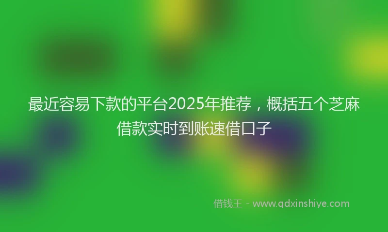 最近容易下款的平台2025年推荐，概括五个芝麻借款实时到账速借口子