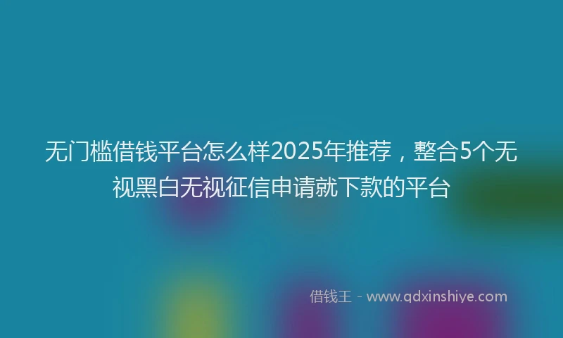 无门槛借钱平台怎么样2025年推荐，整合5个无视黑白无视征信申请就下款的平台