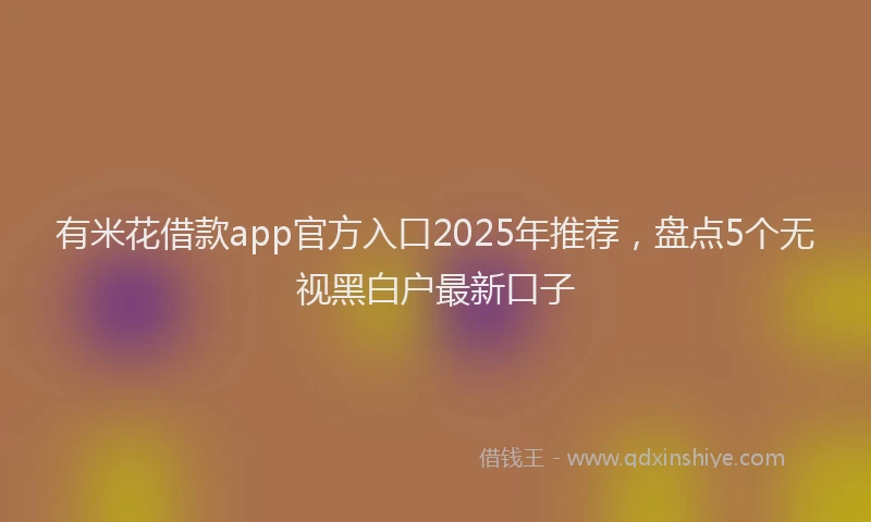 有米花借款app官方入口2025年推荐，盘点5个无视黑白户最新口子