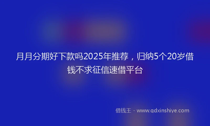 月月分期好下款吗2025年推荐，归纳5个20岁借钱不求征信速借平台