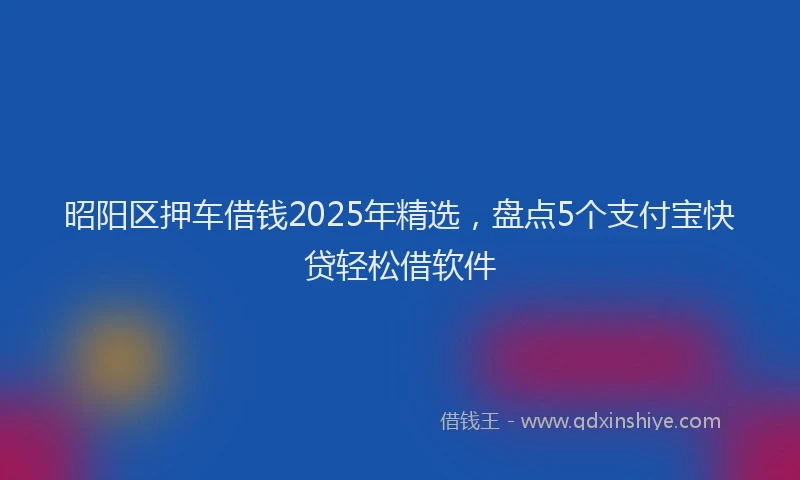 昭阳区押车借钱2025年精选，盘点5个支付宝快贷轻松借软件