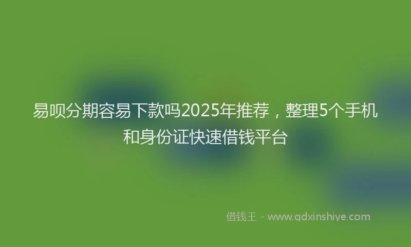 易呗分期容易下款吗2025年推荐，整理5个手机和身份证快速借钱平台