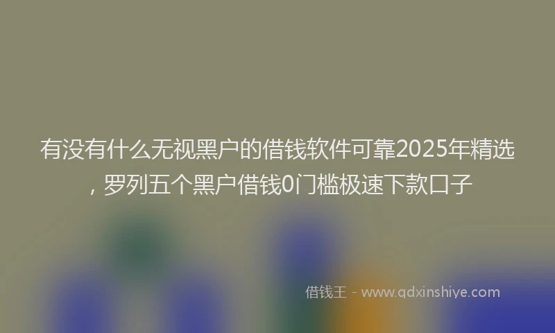 有没有什么无视黑户的借钱软件可靠2025年精选，罗列五个黑户借钱0门槛极速下款口子