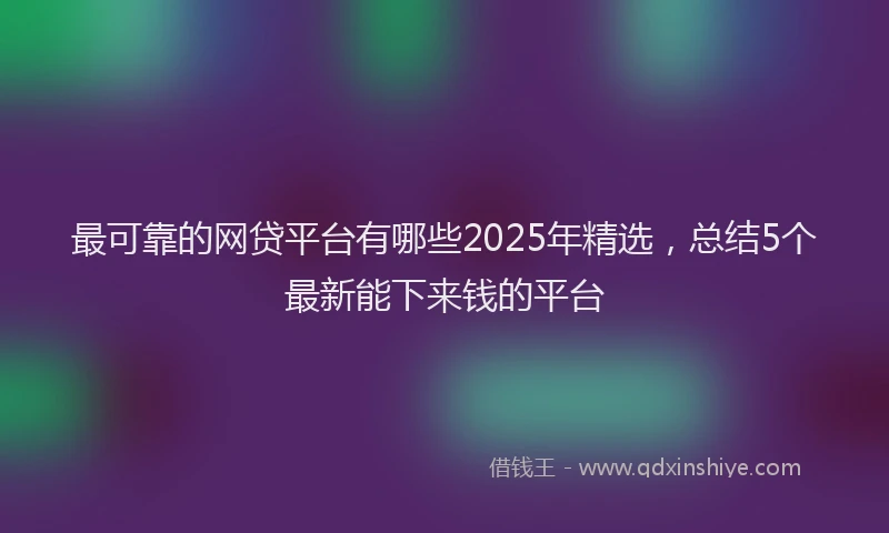 最可靠的网贷平台有哪些2025年精选，总结5个最新能下来钱的平台