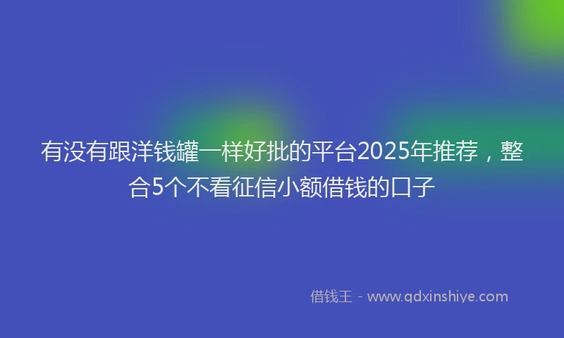 有没有跟洋钱罐一样好批的平台2025年推荐，整合5个不看征信小额借钱的口子