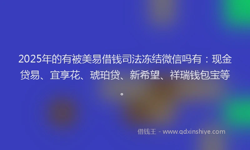 2025年的有被美易借钱司法冻结微信吗有：现金贷易、宜享花、琥珀贷、新希望、祥瑞钱包宝等。