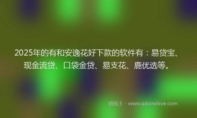2025年的有和安逸花好下款的软件有：易贷宝、现金流贷、口袋金贷、易支花、鹿优选等。