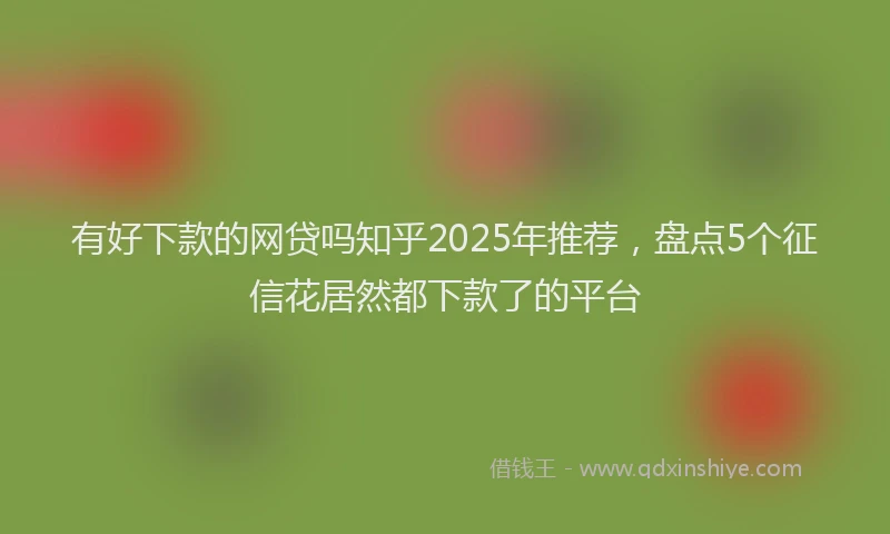 有好下款的网贷吗知乎2025年推荐，盘点5个征信花居然都下款了的平台
